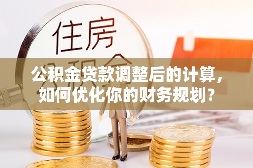 茶山公积金贷款调整后的计算，如何优化你的财务规划？