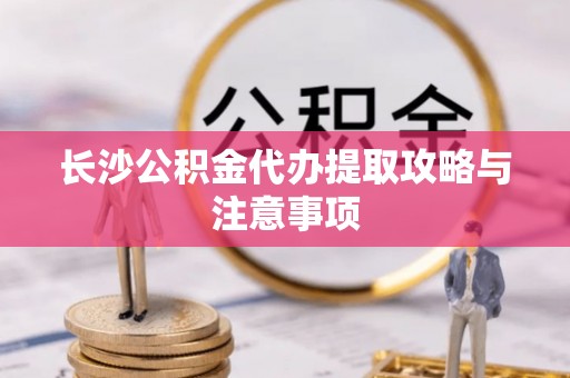 茶山长沙公积金代办提取攻略与注意事项