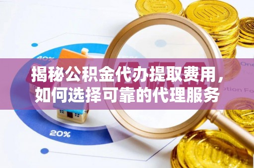 茶山揭秘公积金代办提取费用，如何选择可靠的代理服务