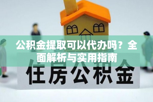 茶山公积金提取可以代办吗？全面解析与实用指南