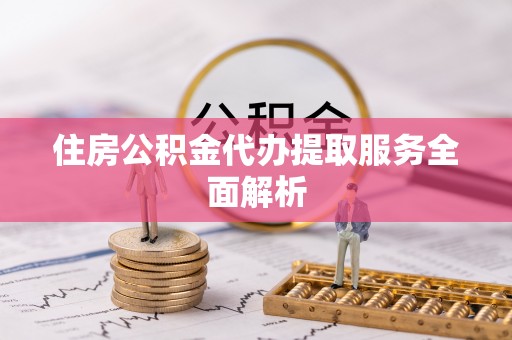 茶山住房公积金代办提取服务全面解析
