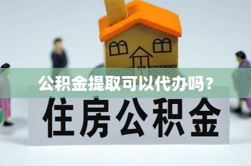 茶山公积金提取可以代办吗？
