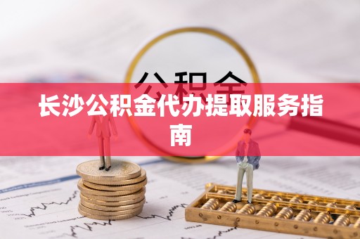 茶山长沙公积金代办提取服务指南