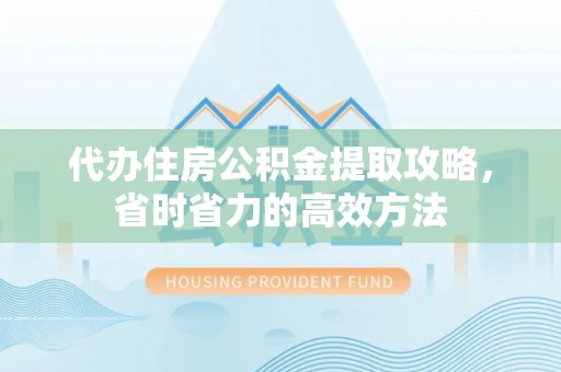 茶山代办住房公积金提取攻略，省时省力的高效方法