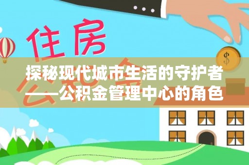 茶山探秘现代城市生活的守护者——公积金管理中心的角色与影响