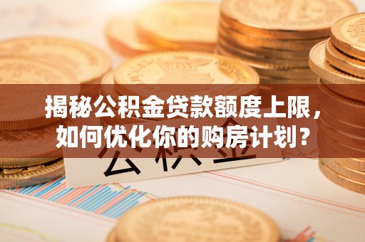 茶山揭秘公积金贷款额度上限，如何优化你的购房计划？