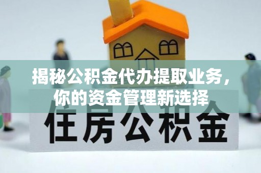 茶山揭秘公积金代办提取业务，你的资金管理新选择