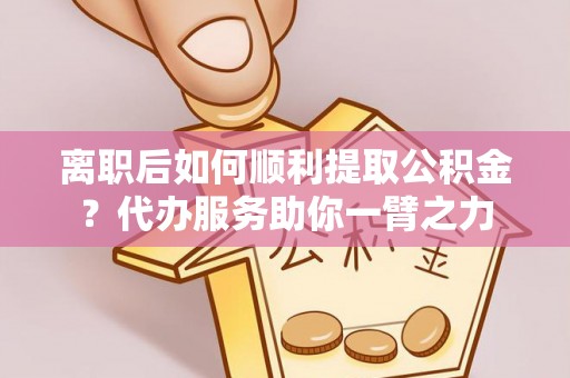 茶山离职后如何顺利提取公积金？代办服务助你一臂之力