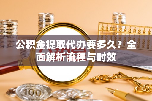 茶山公积金提取代办要多久？全面解析流程与时效