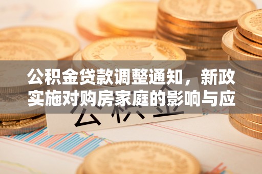 茶山公积金贷款调整通知，新政实施对购房家庭的影响与应对策略