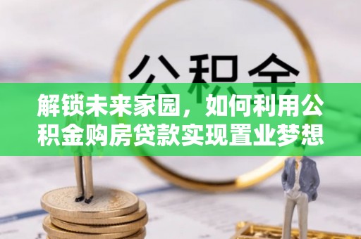 茶山解锁未来家园，如何利用公积金购房贷款实现置业梦想