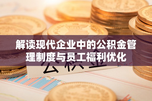 茶山解读现代企业中的公积金管理制度与员工福利优化