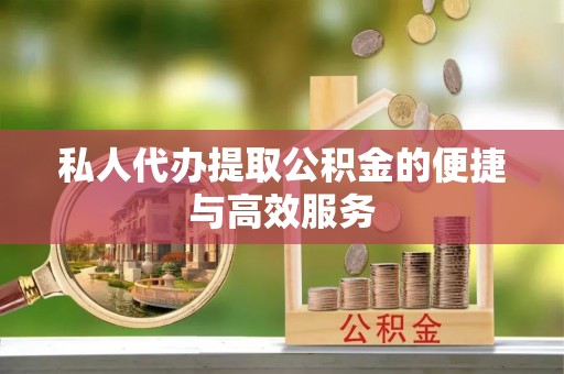茶山私人代办提取公积金的便捷与高效服务
