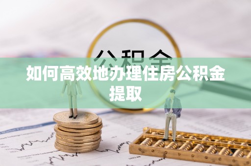 茶山如何高效地办理住房公积金提取