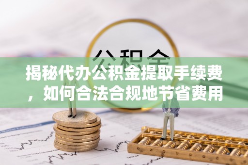 茶山揭秘代办公积金提取手续费，如何合法合规地节省费用