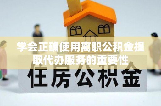 茶山学会正确使用离职公积金提取代办服务的重要性