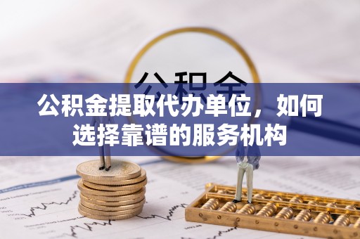 茶山公积金提取代办单位，如何选择靠谱的服务机构