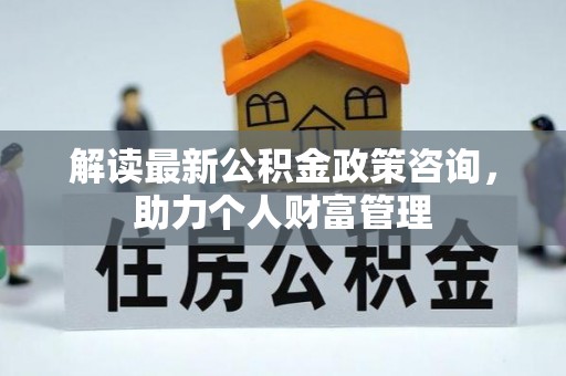 茶山解读最新公积金政策咨询，助力个人财富管理