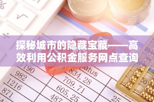茶山探秘城市的隐藏宝藏——高效利用公积金服务网点查询提升生活品质