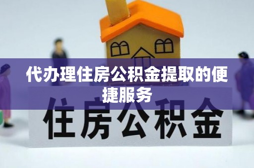 茶山代办理住房公积金提取的便捷服务