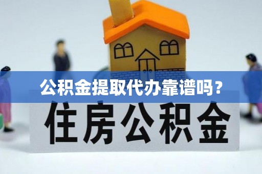 茶山公积金提取代办靠谱吗？