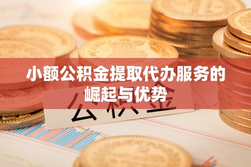茶山小额公积金提取代办服务的崛起与优势