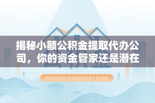 茶山揭秘小额公积金提取代办公司，你的资金管家还是潜在陷阱？