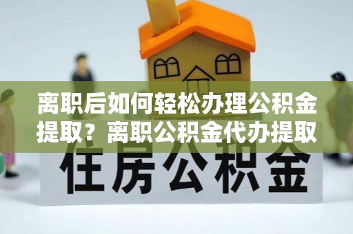 茶山离职后如何轻松办理公积金提取？离职公积金代办提取服务详解