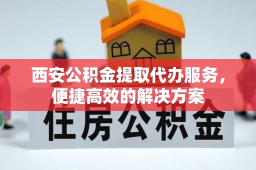茶山西安公积金提取代办服务，便捷高效的解决方案