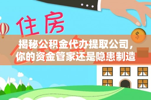茶山揭秘公积金代办提取公司，你的资金管家还是隐患制造者？