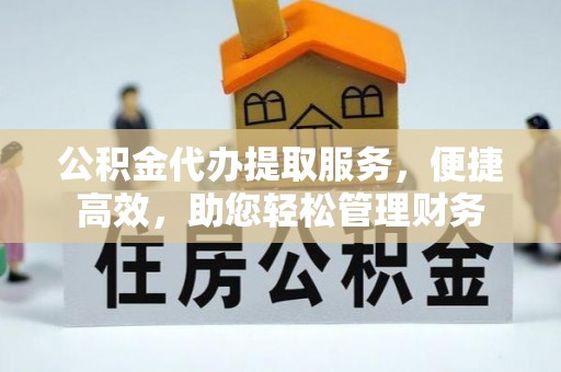 茶山公积金代办提取服务，便捷高效，助您轻松管理财务