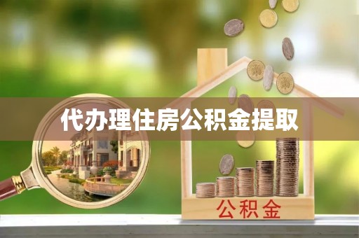 茶山代办理住房公积金提取