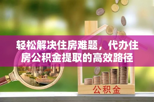 茶山轻松解决住房难题，代办住房公积金提取的高效路径