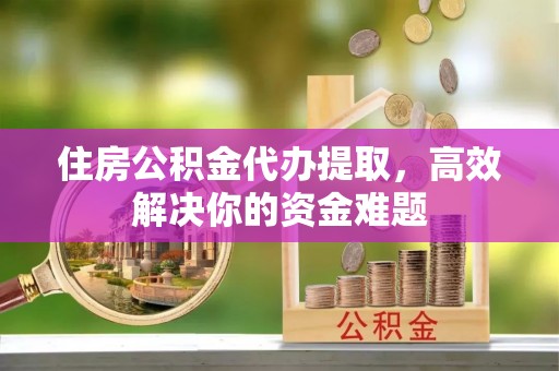 茶山住房公积金代办提取，高效解决你的资金难题