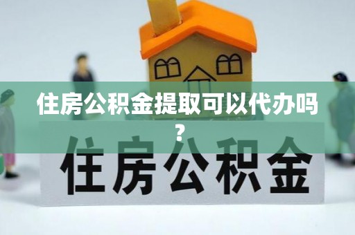 茶山住房公积金提取可以代办吗？