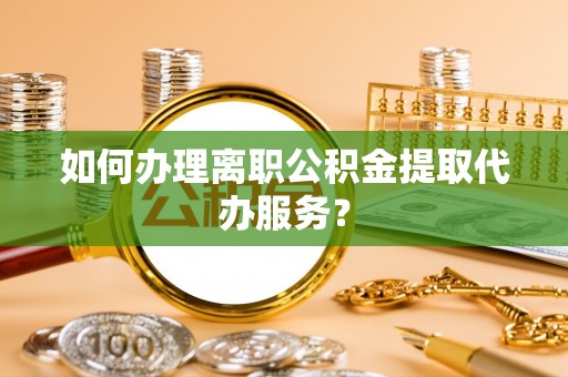 茶山如何办理离职公积金提取代办服务？