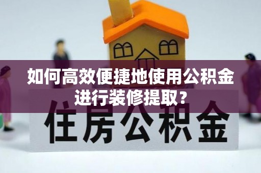 茶山如何高效便捷地使用公积金进行装修提取？