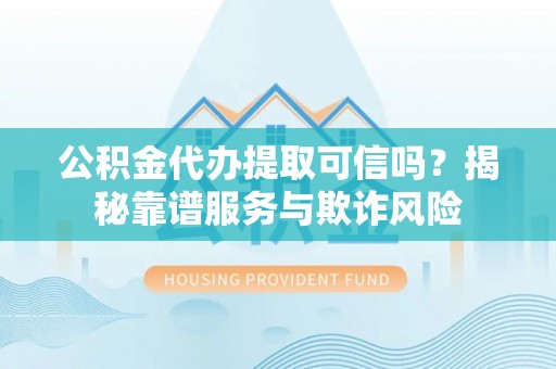 茶山公积金代办提取可信吗？揭秘靠谱服务与欺诈风险