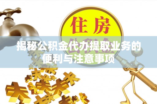 茶山揭秘公积金代办提取业务的便利与注意事项