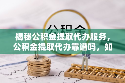 茶山揭秘公积金提取代办服务，公积金提取代办靠谱吗，如何选择值得信赖的平台？