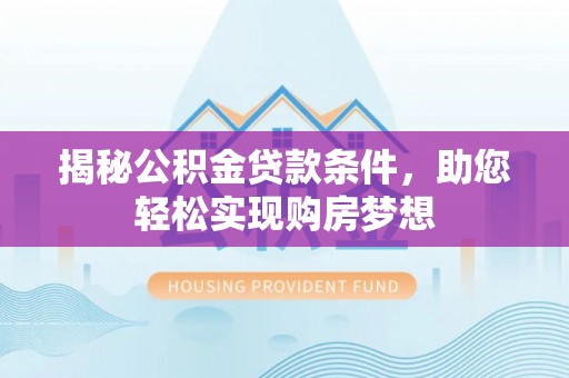 茶山揭秘公积金贷款条件，助您轻松实现购房梦想