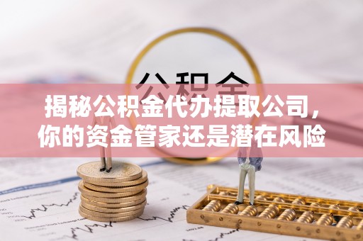 茶山揭秘公积金代办提取公司，你的资金管家还是潜在风险？