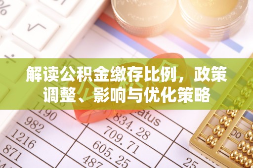 茶山解读公积金缴存比例，政策调整、影响与优化策略