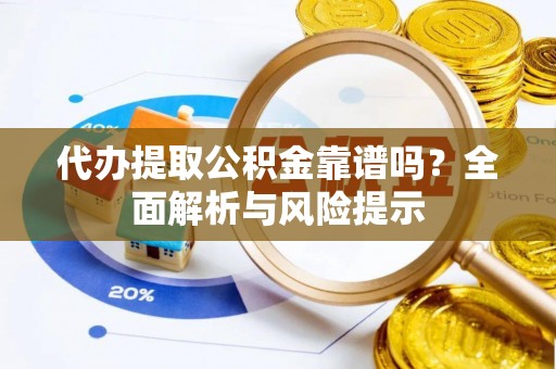茶山代办提取公积金靠谱吗？全面解析与风险提示