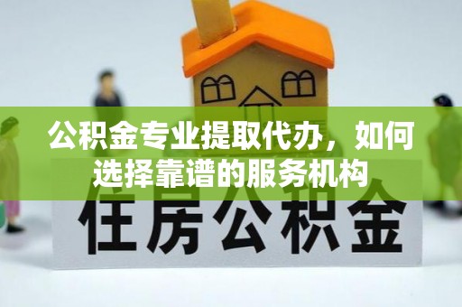 茶山公积金专业提取代办，如何选择靠谱的服务机构