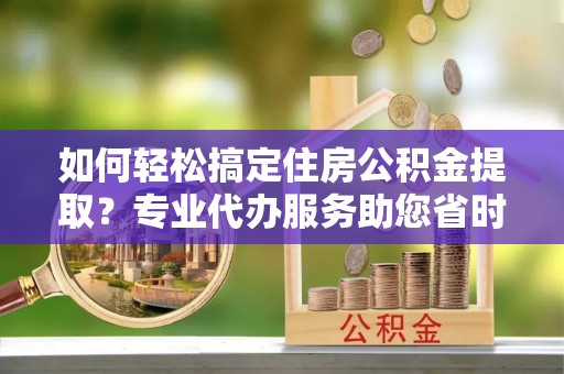 茶山如何轻松搞定住房公积金提取？专业代办服务助您省时省心