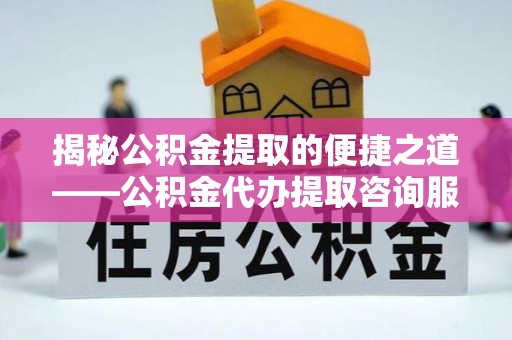 茶山揭秘公积金提取的便捷之道——公积金代办提取咨询服务全解析