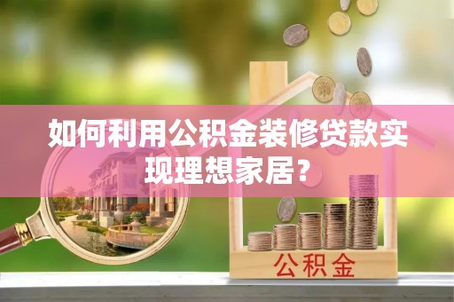 茶山如何利用公积金装修贷款实现理想家居？
