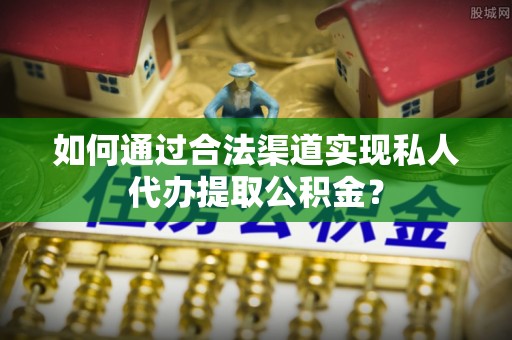 茶山如何通过合法渠道实现私人代办提取公积金？