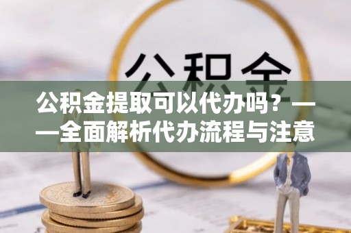 茶山公积金提取可以代办吗？——全面解析代办流程与注意事项